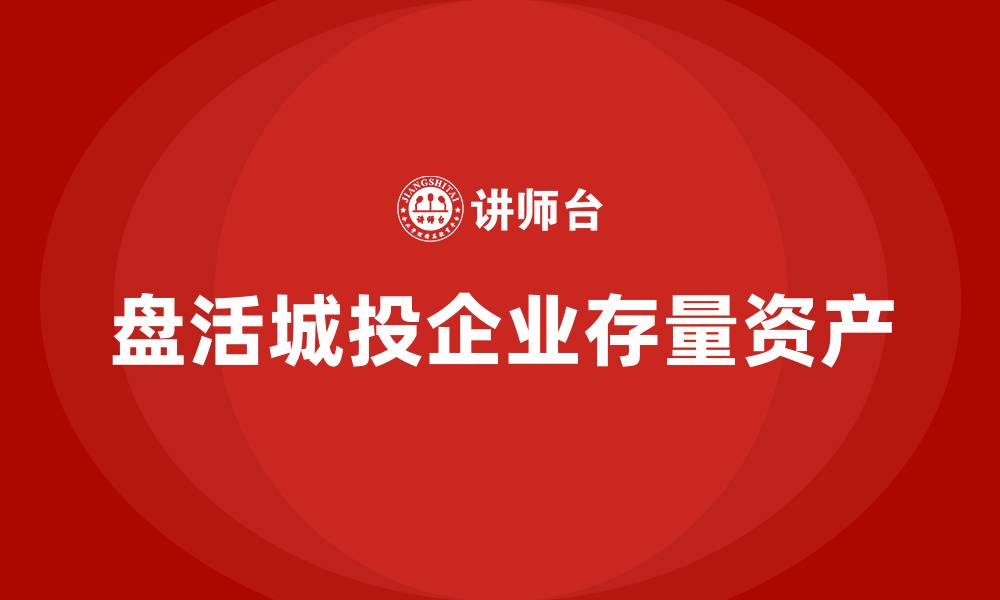 文章城投存量资产盘活企业培训课程的缩略图