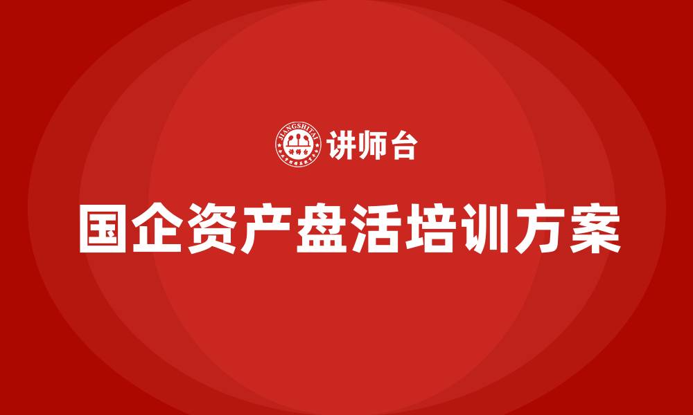 文章国有企业存量资产盘活实施方案企业培训课程的缩略图