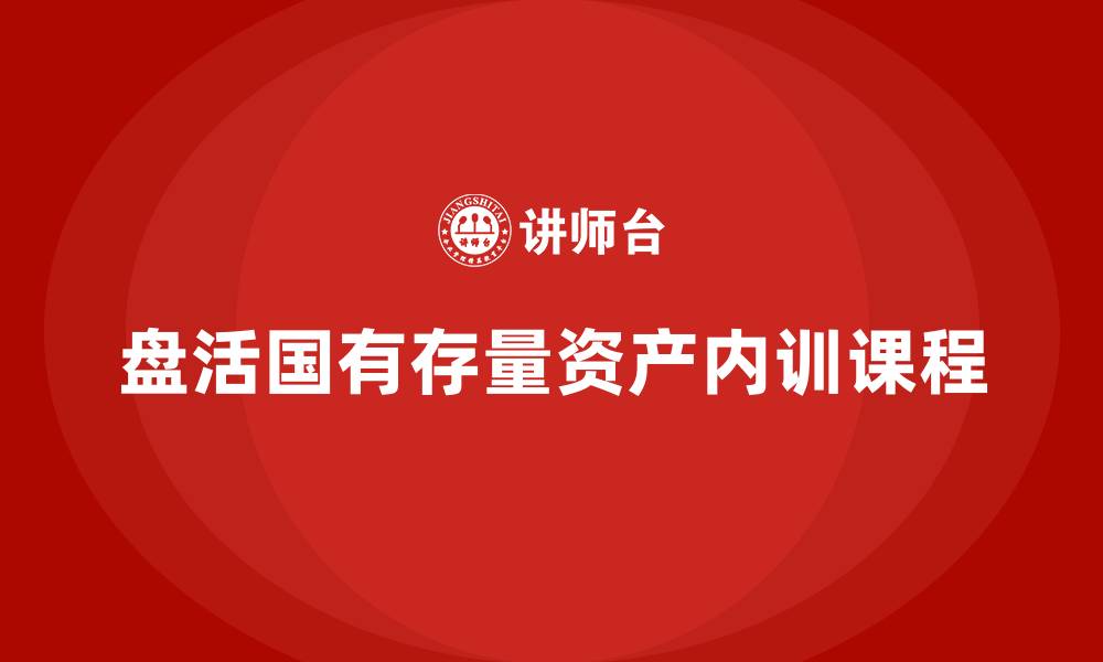 文章国有存量资产盘活企业内训课的缩略图
