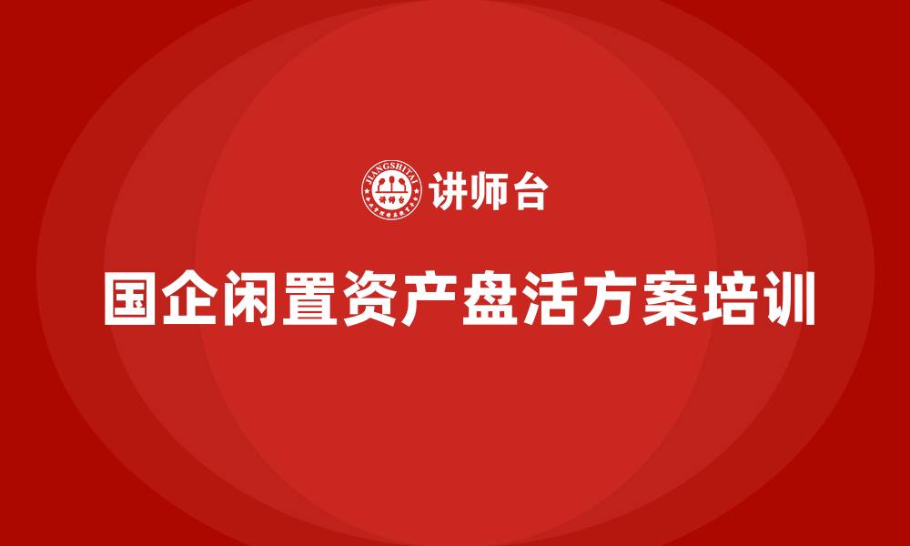 文章国有企业闲置资产盘活方案企业内训课的缩略图