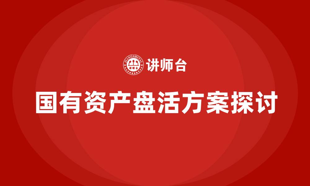 文章行政事业单位国有资产盘活方案企业内训课的缩略图