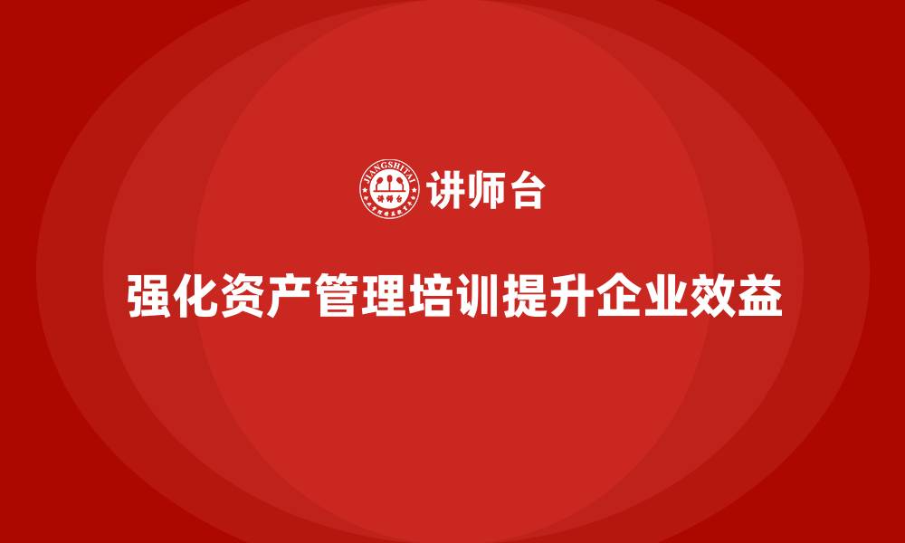 强化资产管理培训提升企业效益