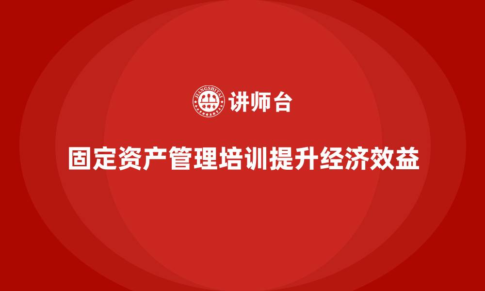 固定资产管理培训提升经济效益