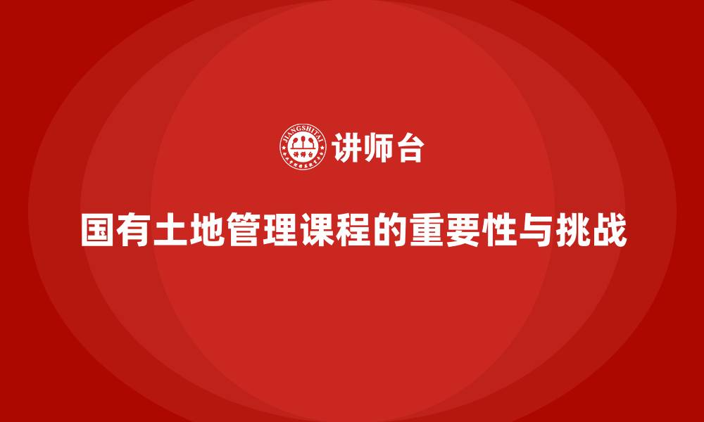 国有土地管理课程的重要性与挑战