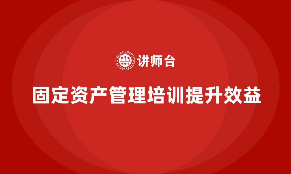 文章固定资产管理企业培训的缩略图