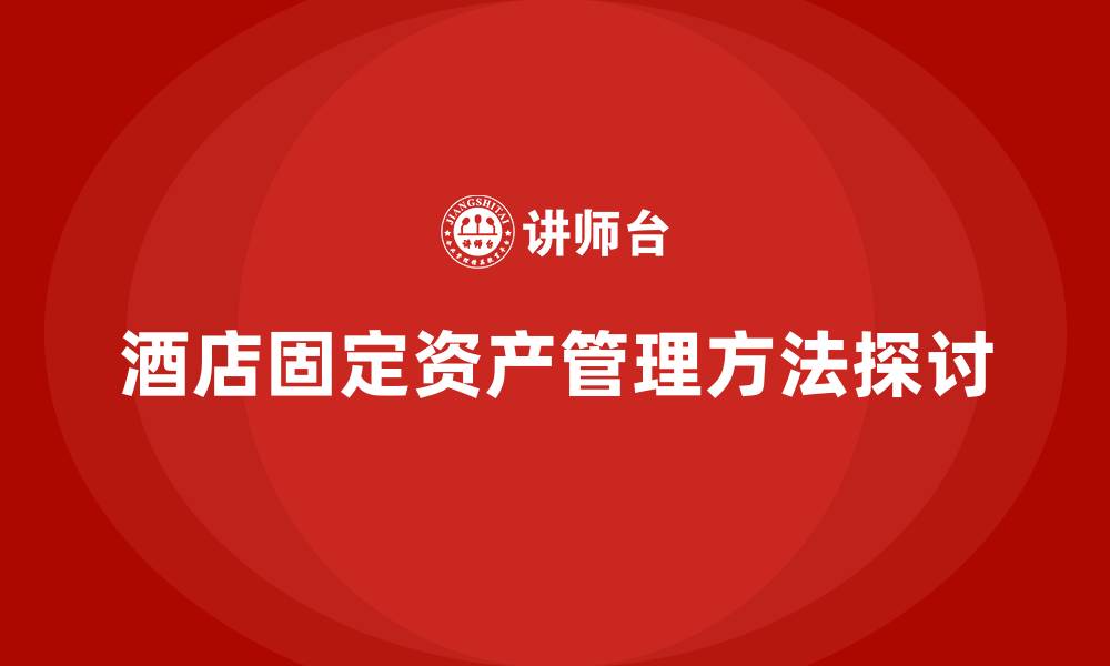 文章酒店固定资产管理方法有哪些的缩略图