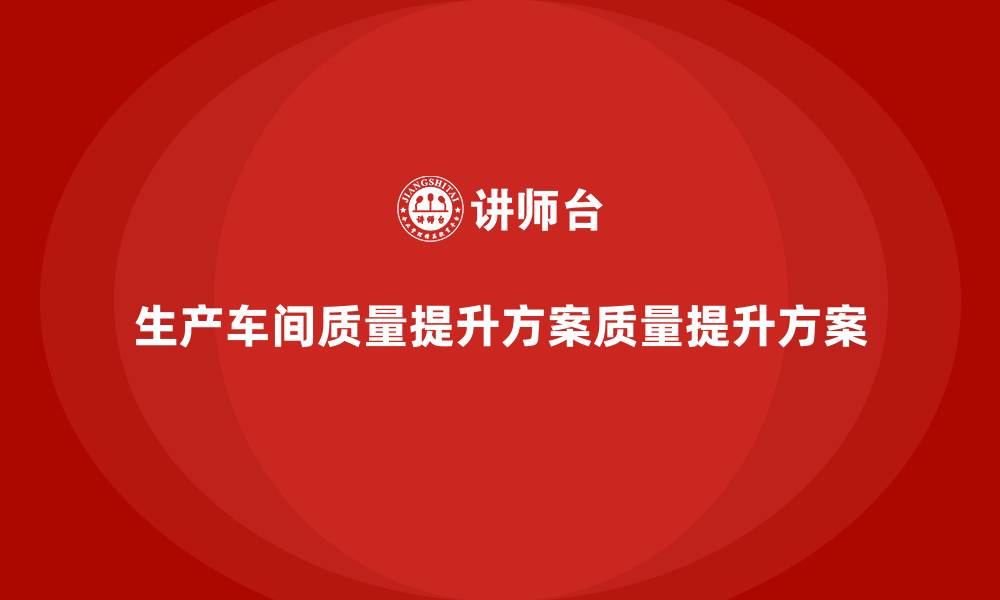 生产车间质量提升方案质量提升方案