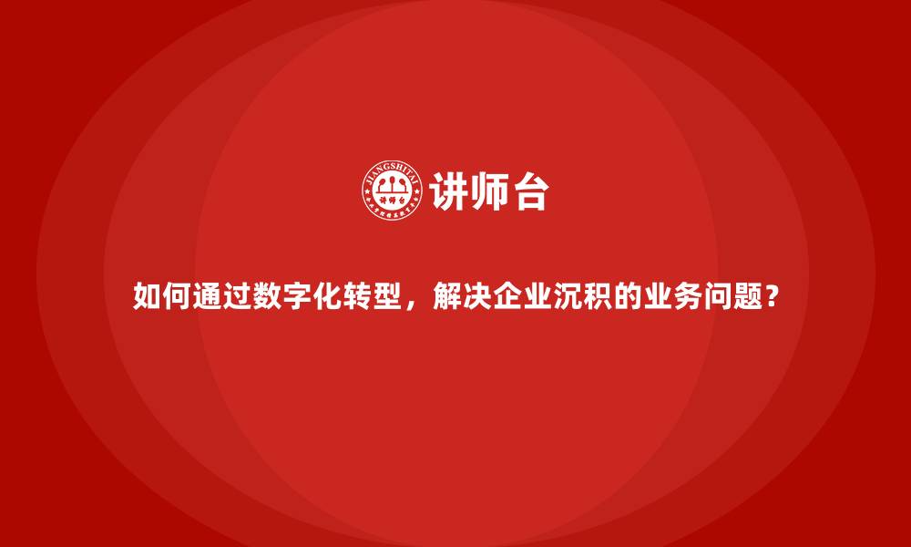 如何通过数字化转型，解决企业沉积的业务问题？