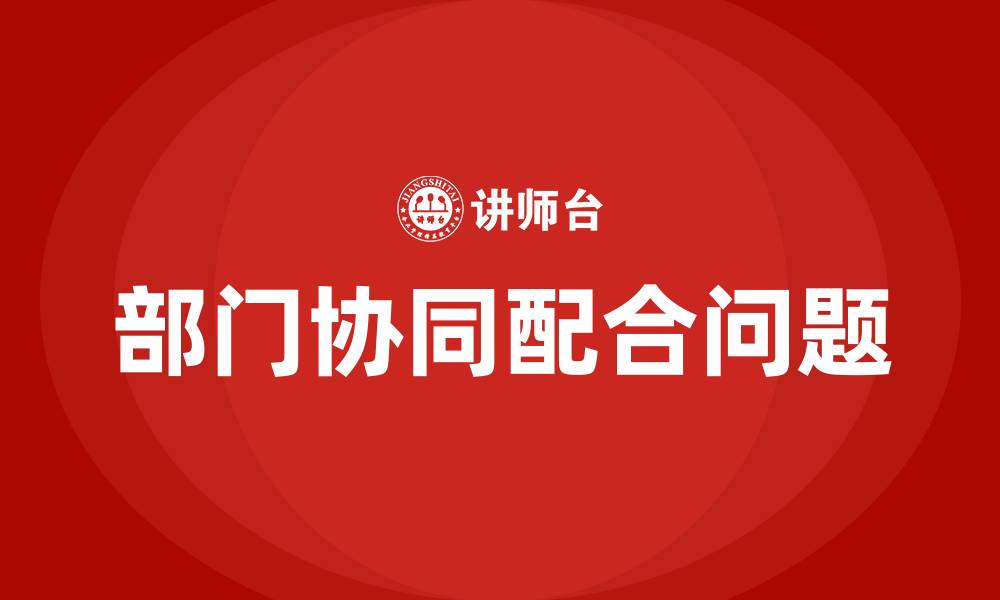 文章部门协同配合存在哪些问题的缩略图