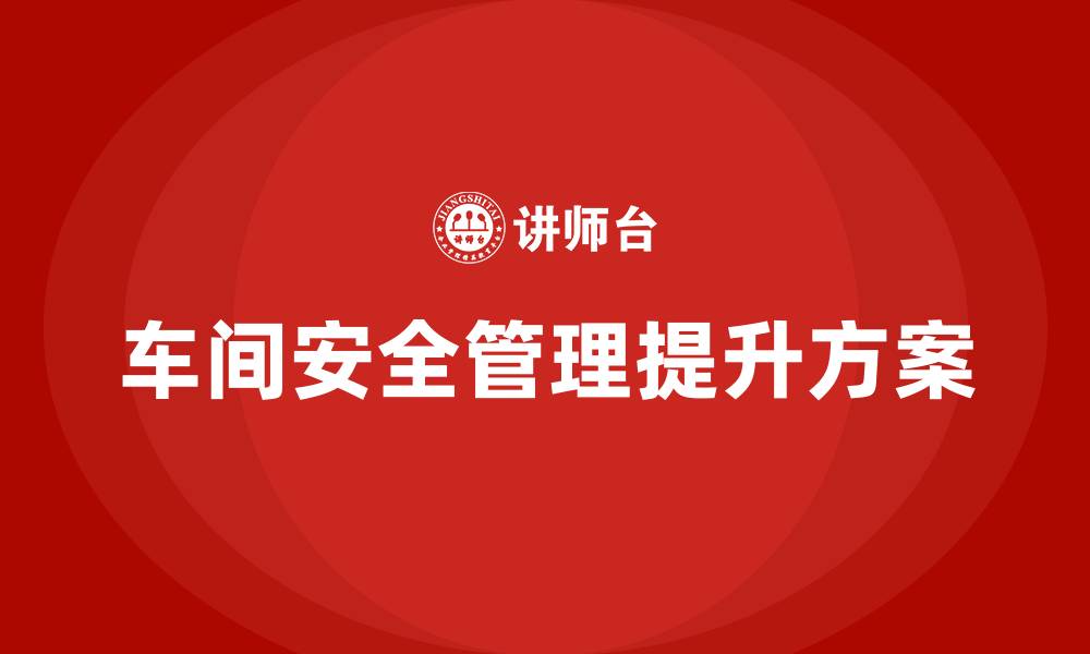 车间安全管理提升方案