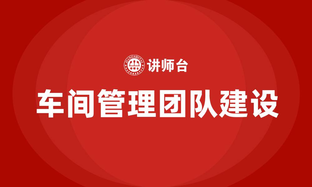 文章车间管理团队建设方案的缩略图