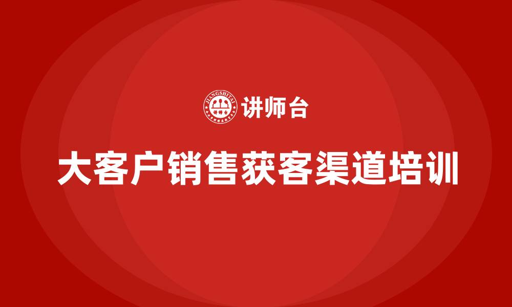 文章大客户销售获客渠道的缩略图