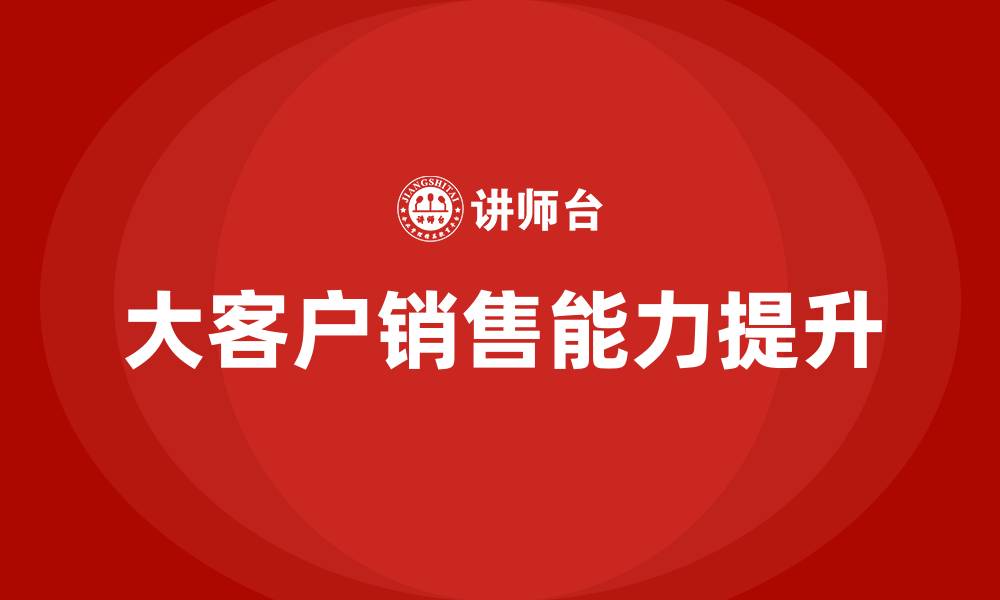 文章大客户销售具备的能力的缩略图