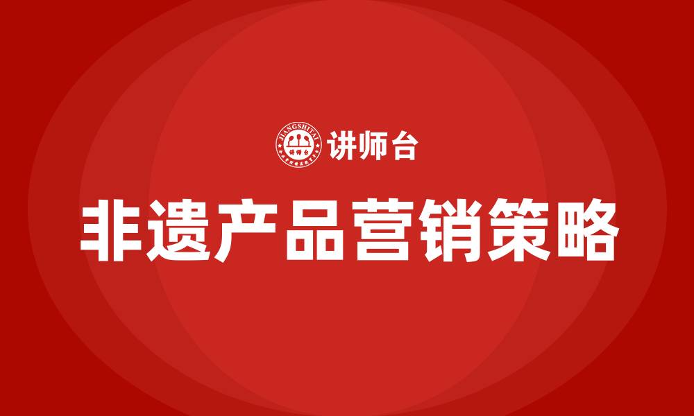 文章非遗产品的营销方案的缩略图