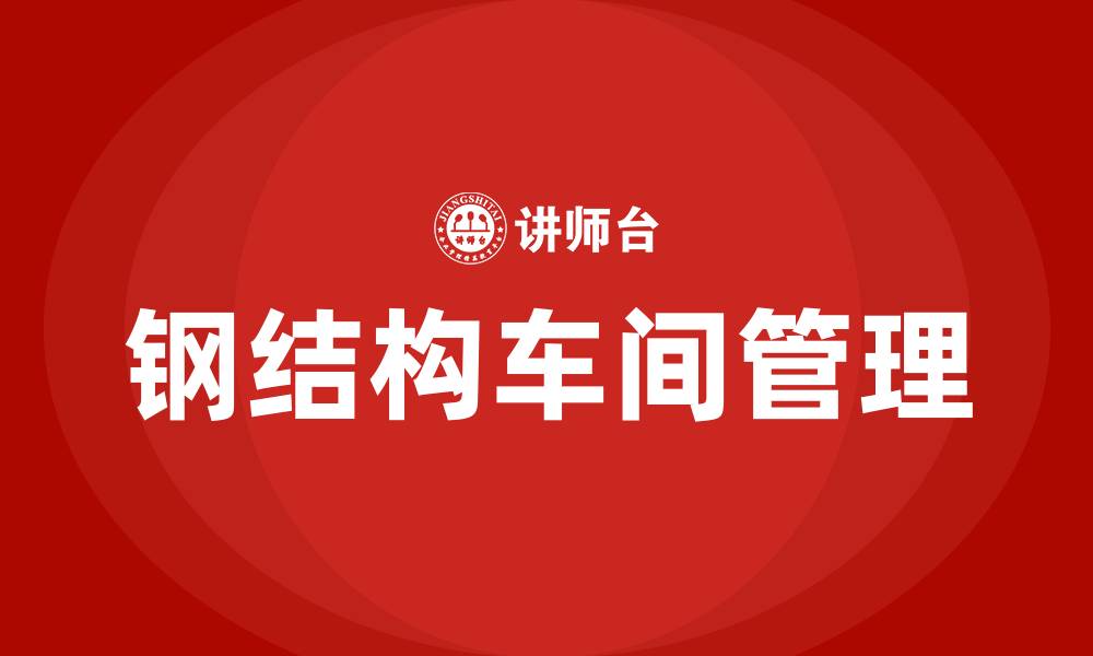 文章钢结构车间运行管理方案的缩略图