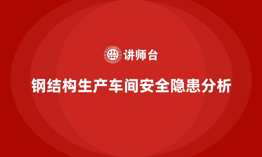 文章钢结构生产车间的安全隐患有哪些的缩略图
