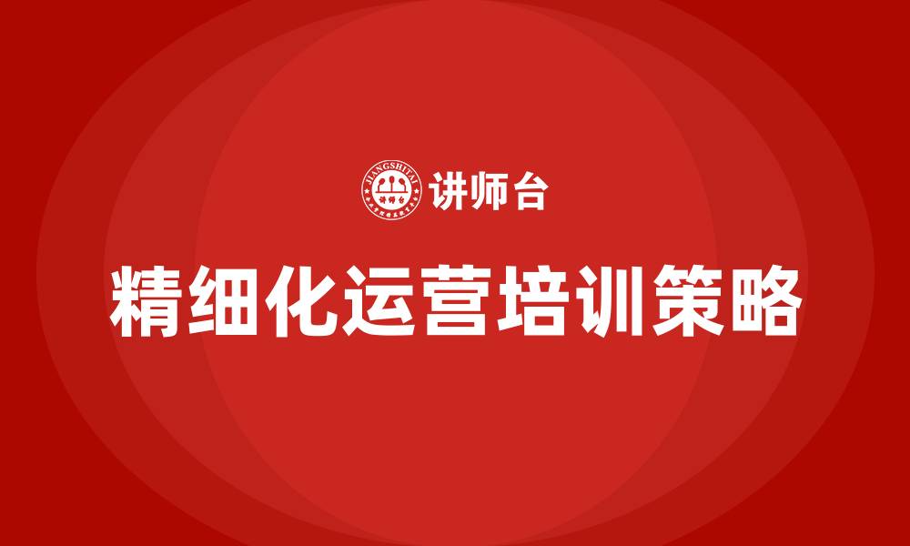 精细化运营培训策略