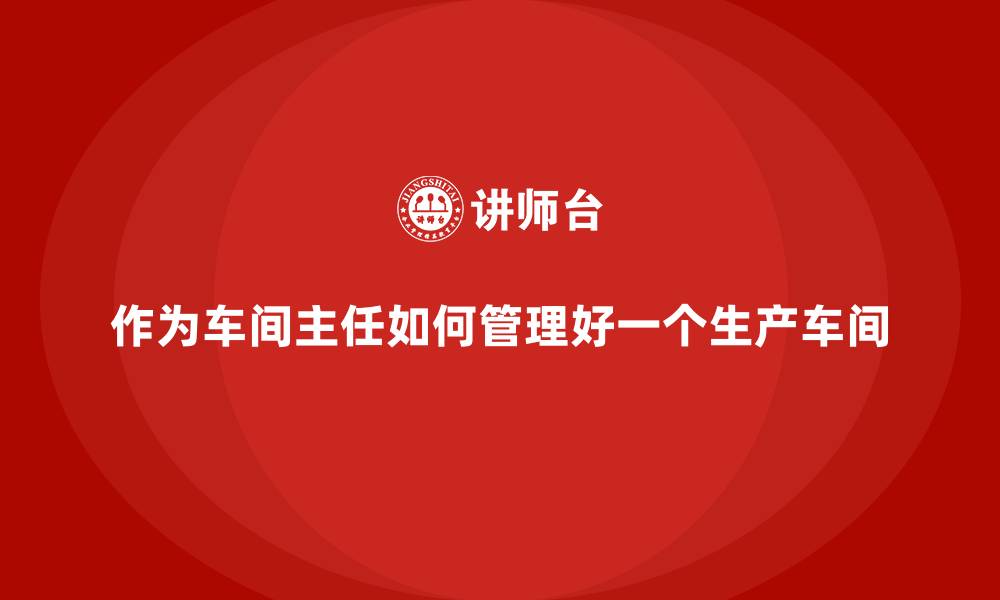 作为车间主任如何管理好一个生产车间