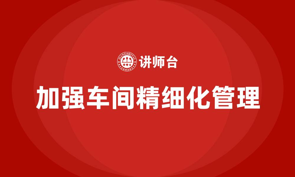 加强车间精细化管理