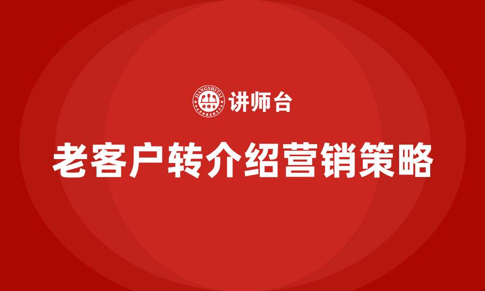 文章老客户转介绍营销方案的缩略图