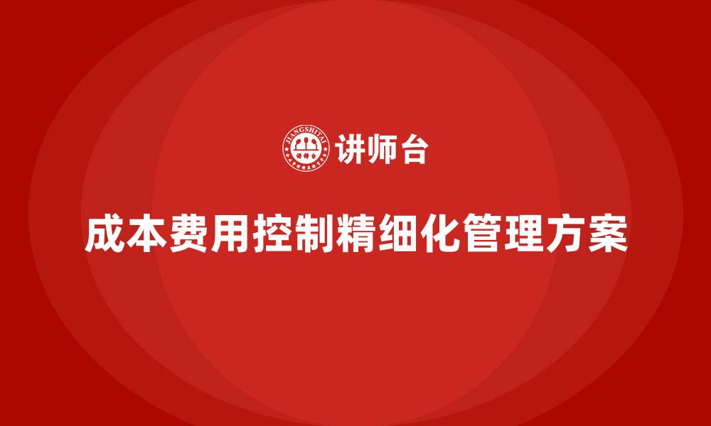 文章成本费用控制精细化管理方案的缩略图
