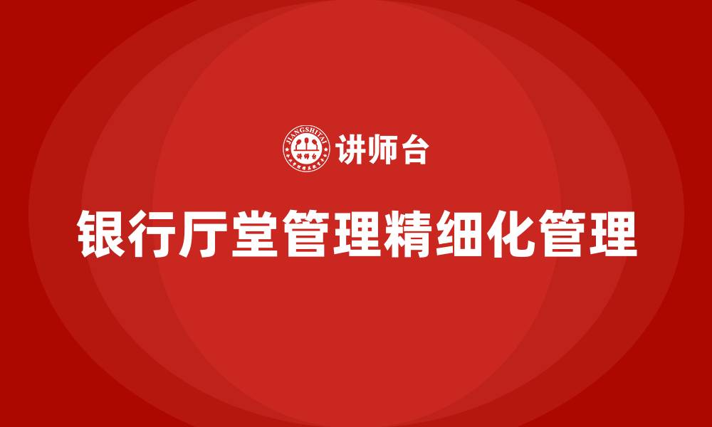 文章银行厅堂管理精细化管理的缩略图