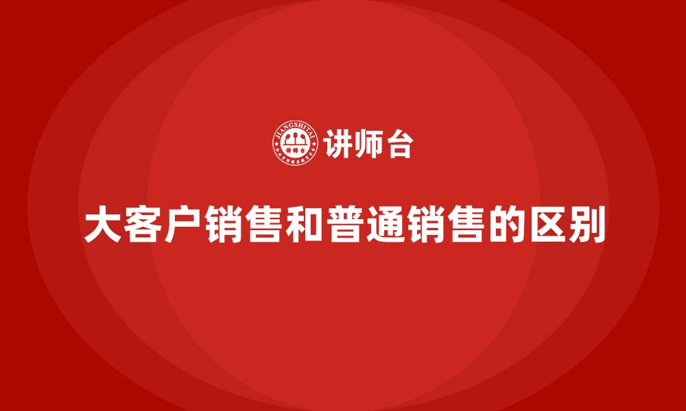 大客户销售和普通销售的区别