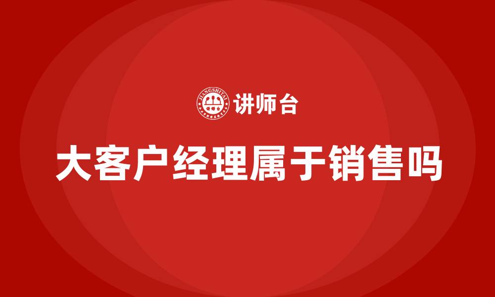 文章大客户经理属于销售吗的缩略图