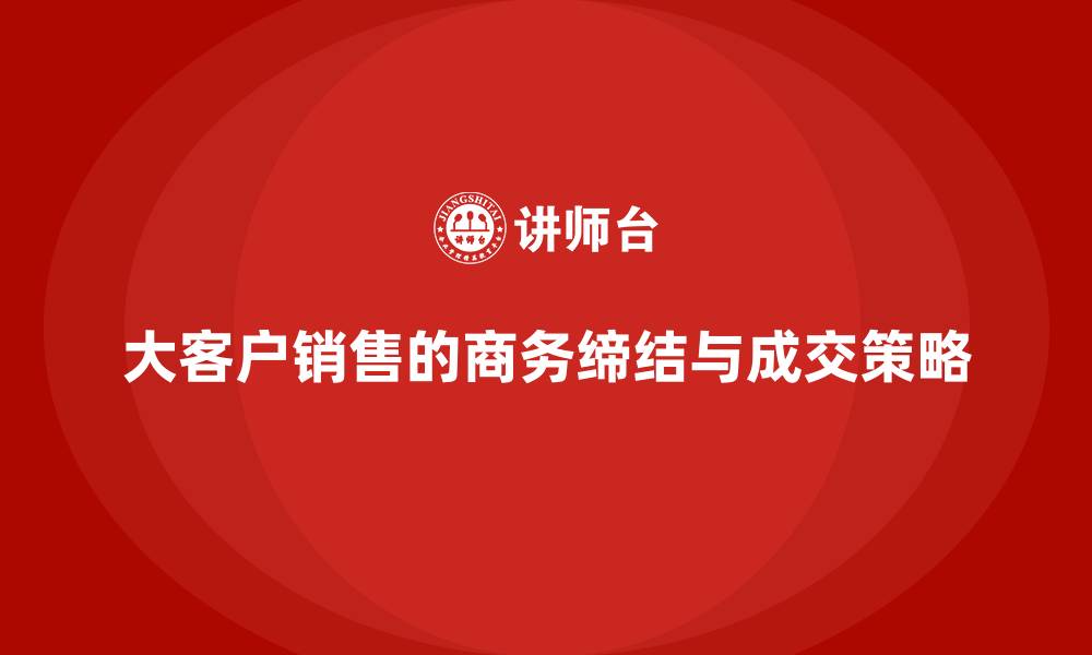 文章大客户销售的商务缔结与成交策略的缩略图