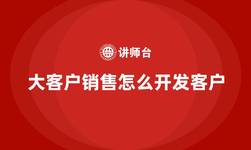 文章大客户销售怎么开发客户的缩略图