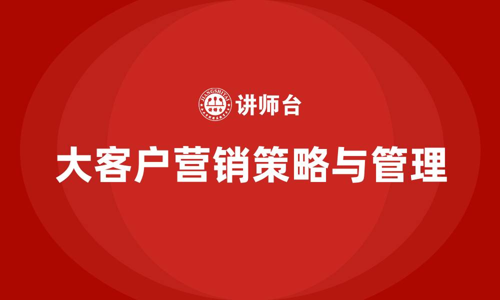 文章大客户营销策略与管理的缩略图