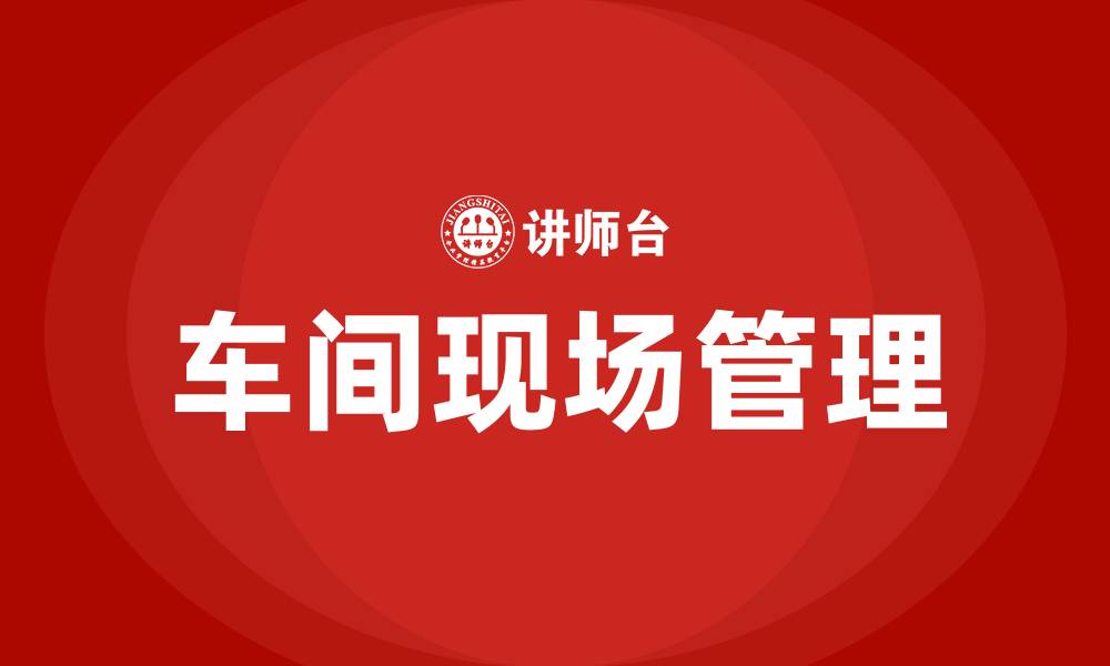文章如何搞好车间生产的现场管理的缩略图