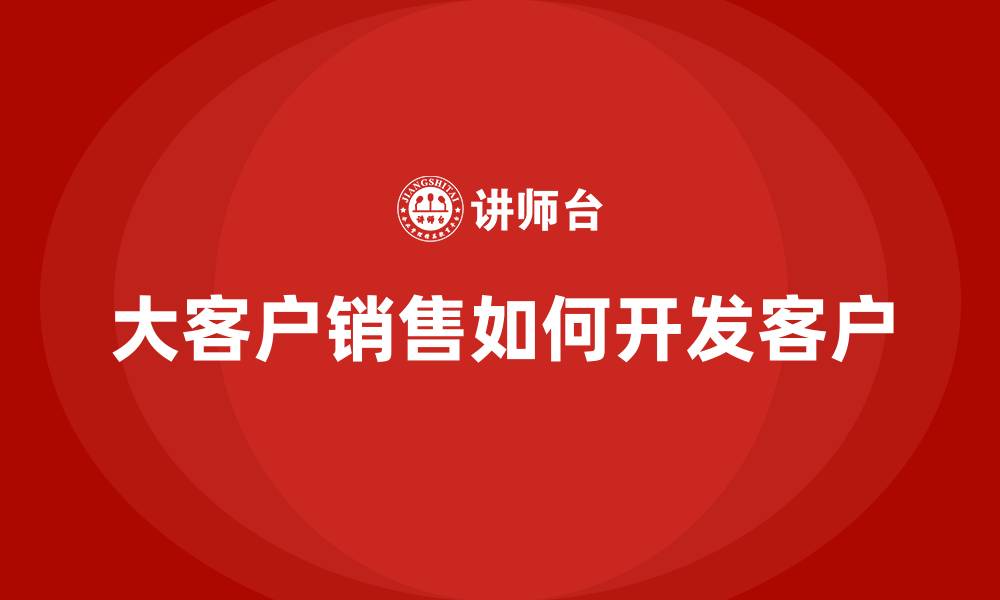 文章大客户销售如何开发客户的缩略图