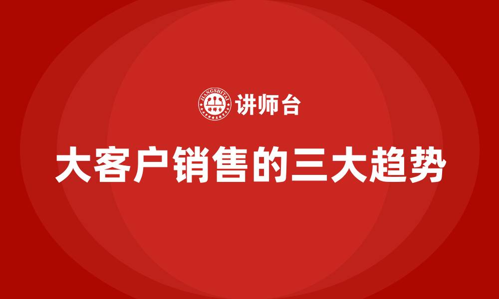 文章大客户销售的三大趋势的缩略图