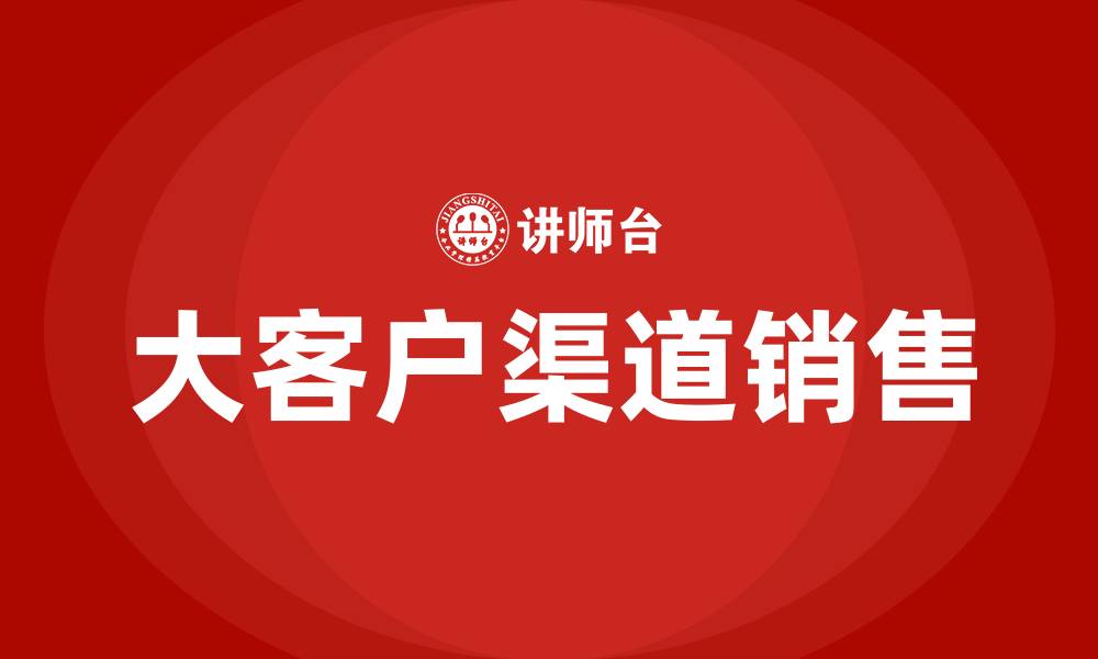 文章大客户渠道销售的缩略图