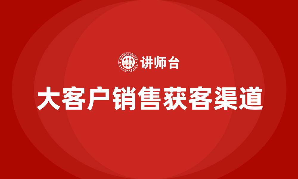 文章大客户销售获客渠道的缩略图