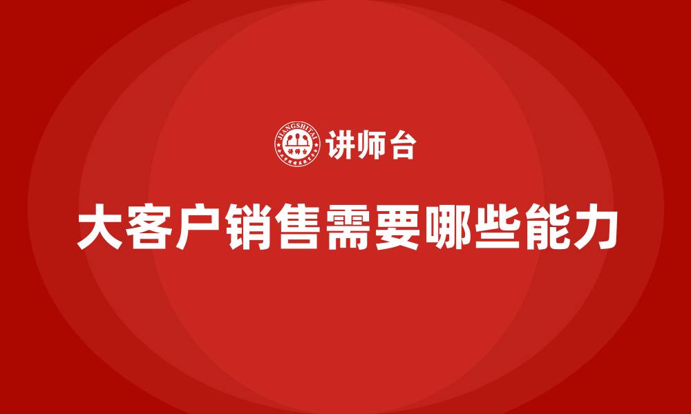 文章大客户销售需要哪些能力的缩略图