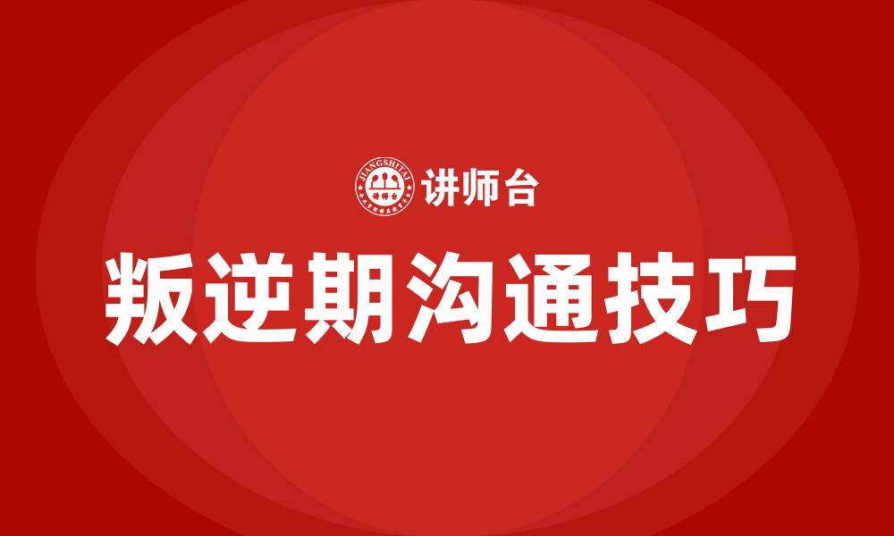 文章如何与叛逆期的孩子沟通技巧的缩略图