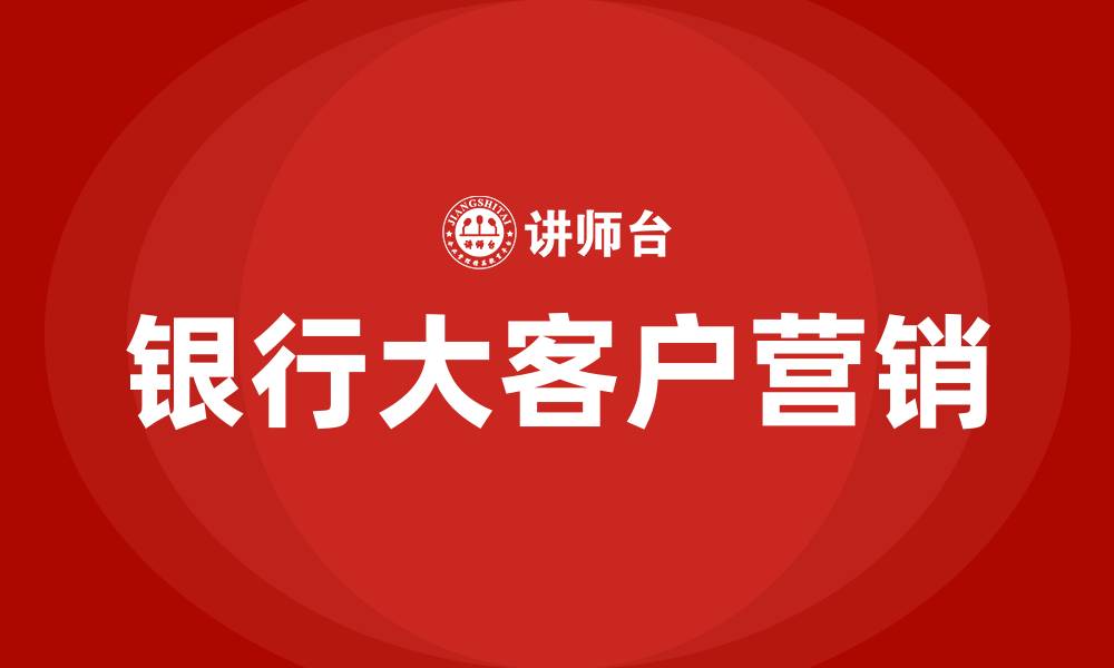 文章银行大客户营销的缩略图