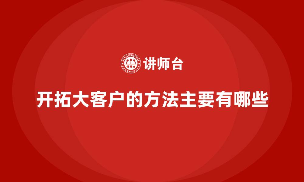 文章开拓大客户的方法主要有哪些的缩略图