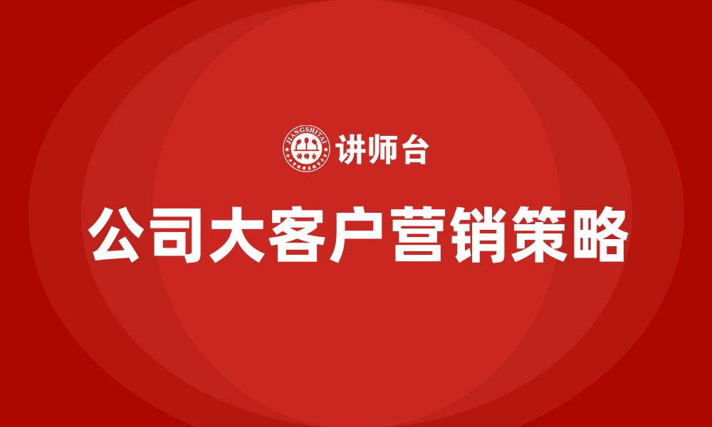 文章公司大客户营销策略的缩略图