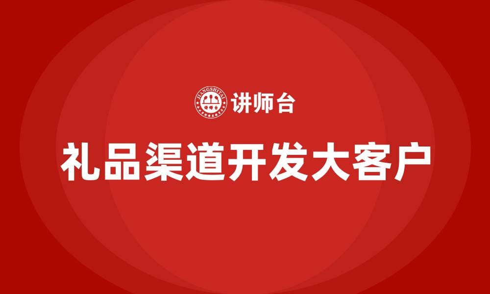 文章礼品渠道开发大客户的缩略图