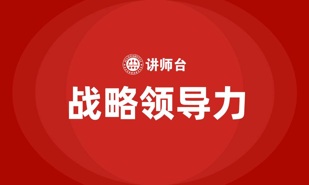 文章什么是战略领导力?其构成要素有哪些的缩略图