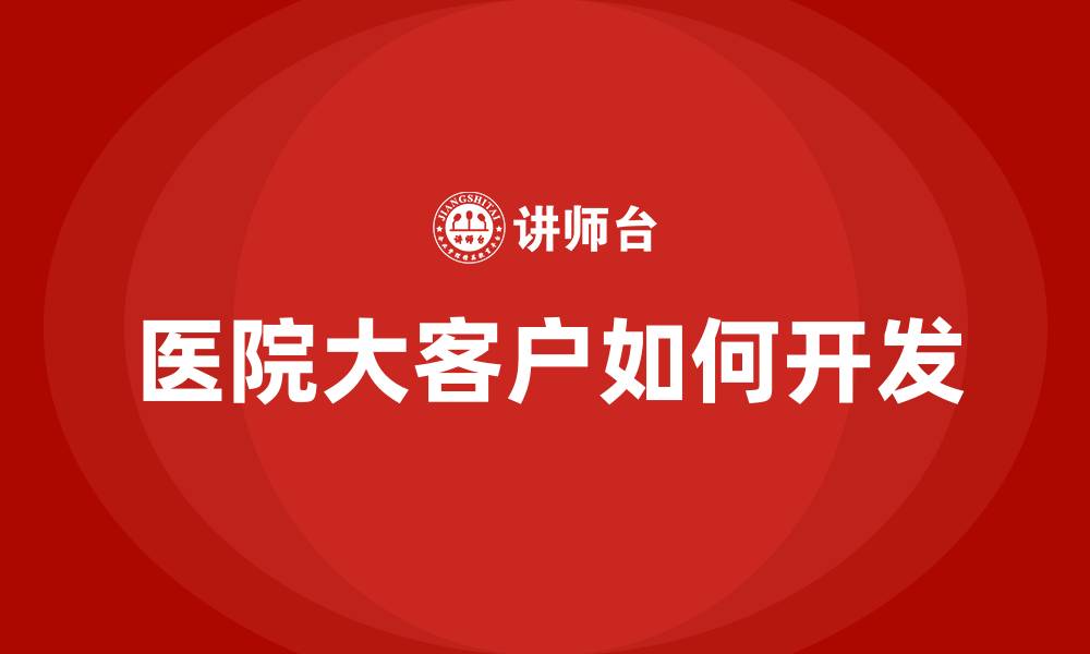 文章医院大客户如何开发的缩略图