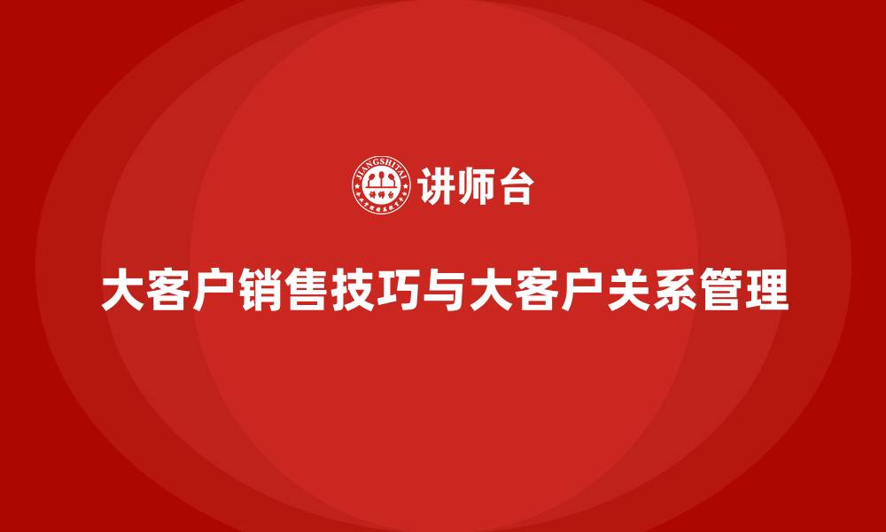 文章大客户销售技巧与大客户关系管理的缩略图