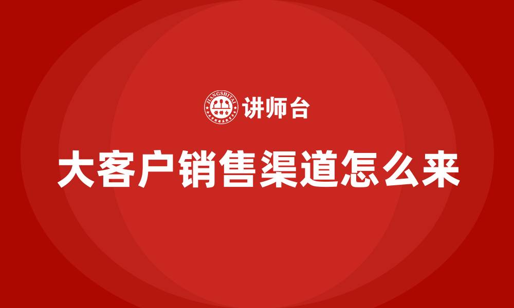 文章大客户销售渠道怎么来的缩略图