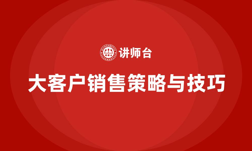 文章大客户销售策略与技巧的缩略图