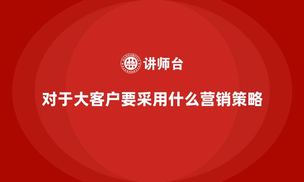 对于大客户要采用什么营销策略