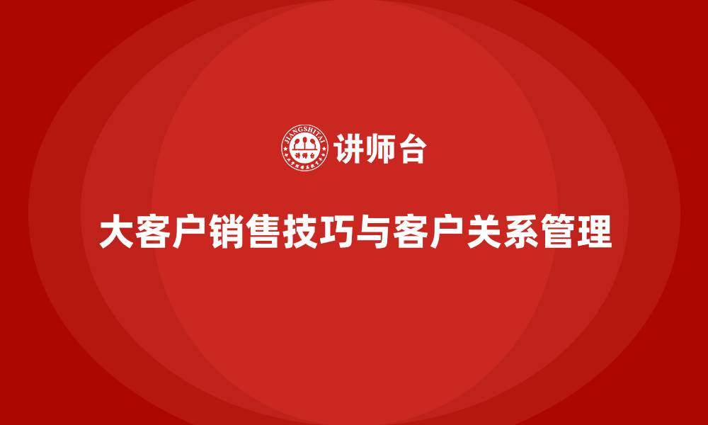 文章大客户销售技巧与客户关系管理的缩略图