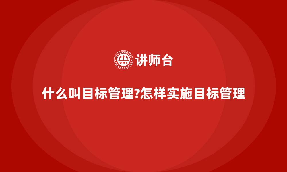 文章什么叫目标管理?怎样实施目标管理的缩略图